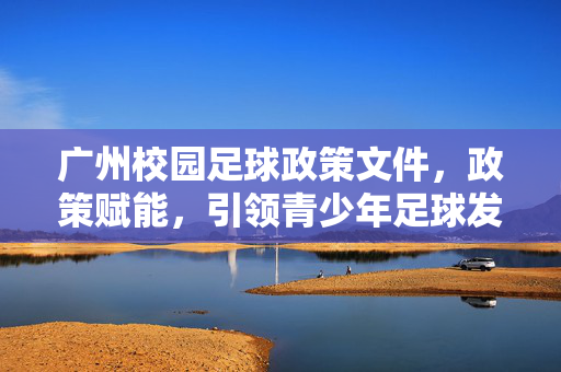 广州校园足球政策文件，政策赋能，引领青少年足球发展新格局