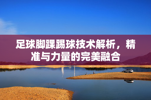 足球脚踝踢球技术解析，精准与力量的完美融合