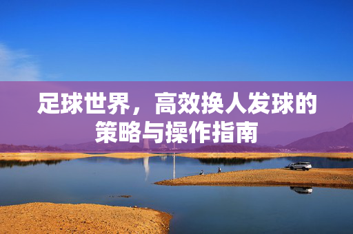 足球世界，高效换人发球的策略与操作指南