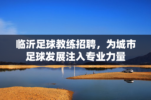 临沂足球教练招聘，为城市足球发展注入专业力量