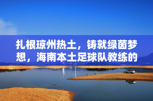 扎根琼州热土，铸就绿茵梦想，海南本土足球队教练的执教之路