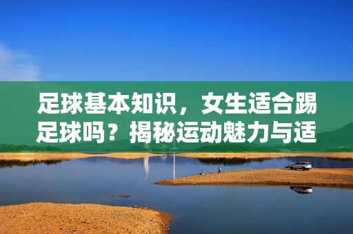 足球基本知识，女生适合踢足球吗？揭秘运动魅力与适宜性