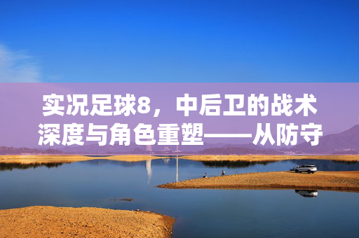 实况足球8，中后卫的战术深度与角色重塑——从防守屏障到进攻枢纽的进化，实况足球8，中后卫的战术深度与角色重塑——从防守屏障到进攻枢纽的进化