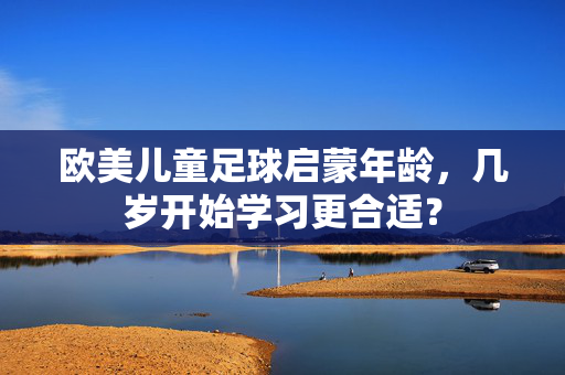 欧美儿童足球启蒙年龄，几岁开始学习更合适？