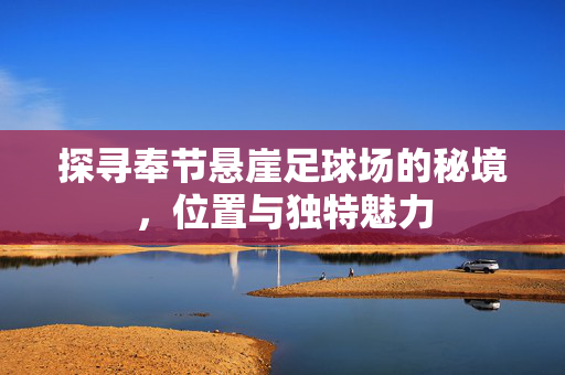 探寻奉节悬崖足球场的秘境，位置与独特魅力