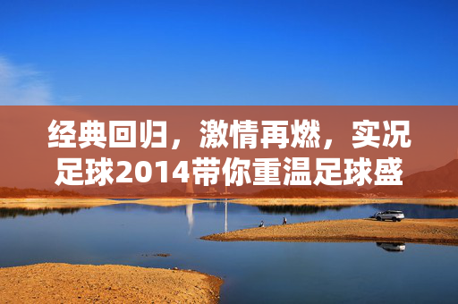 经典回归，激情再燃，实况足球2014带你重温足球盛宴