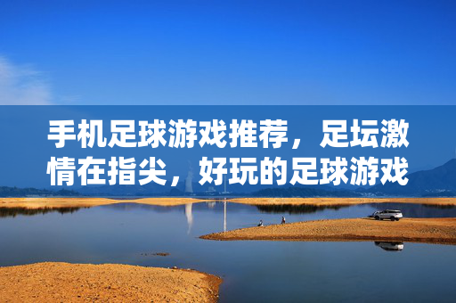 手机足球游戏推荐，足坛激情在指尖，好玩的足球游戏手机等你体验