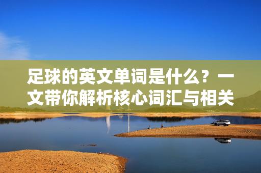 足球的英文单词是什么？一文带你解析核心词汇与相关表达