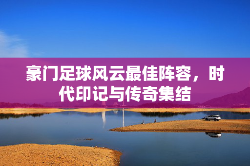 豪门足球风云最佳阵容，时代印记与传奇集结