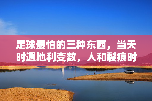 足球最怕的三种东西，当天时遇地利变数，人和裂痕时，胜利的天平向何方倾斜？