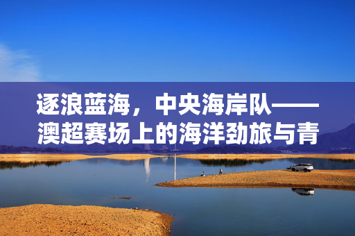 逐浪蓝海，中央海岸队——澳超赛场上的海洋劲旅与青春梦想