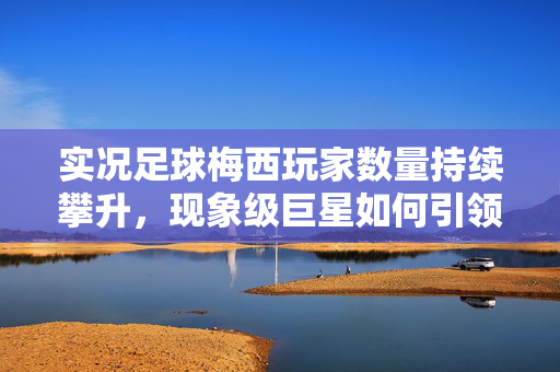 实况足球梅西玩家数量持续攀升，现象级巨星如何引领游戏内玩家潮流？