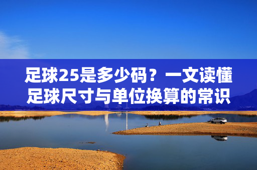 足球25是多少码？一文读懂足球尺寸与单位换算的常识