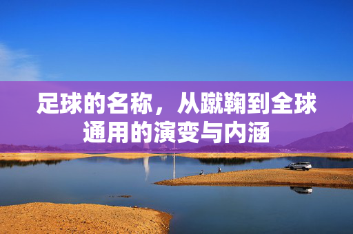 足球的名称，从蹴鞠到全球通用的演变与内涵