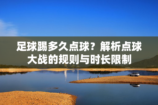 足球踢多久点球？解析点球大战的规则与时长限制