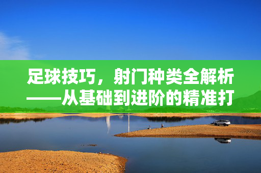 足球技巧，射门种类全解析——从基础到进阶的精准打击术