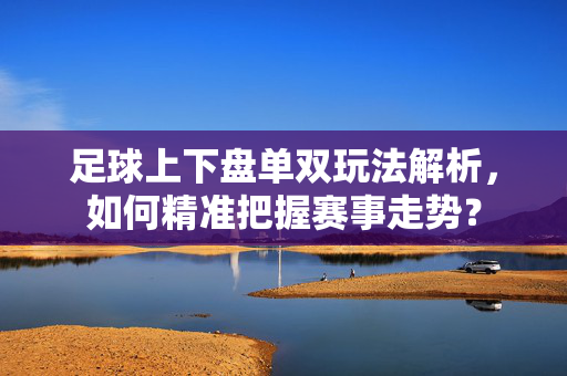 足球上下盘单双玩法解析，如何精准把握赛事走势？