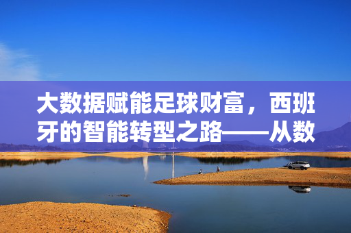 大数据赋能足球财富，西班牙的智能转型之路——从数据驱动到商业价值的跨越