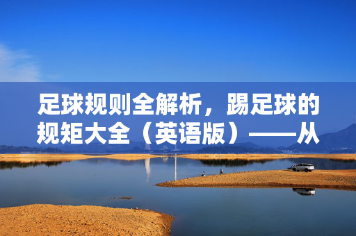 足球规则全解析，踢足球的规矩大全（英语版）——从基础到高级的完整指南
