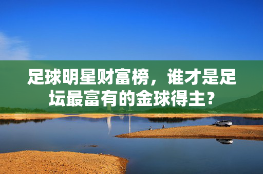 足球明星财富榜，谁才是足坛最富有的金球得主？