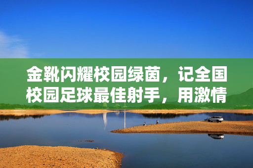 金靴闪耀校园绿茵，记全国校园足球最佳射手，用激情与汗水点亮青春足球梦