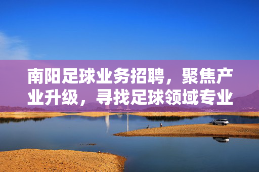 南阳足球业务招聘，聚焦产业升级，寻找足球领域专业人才