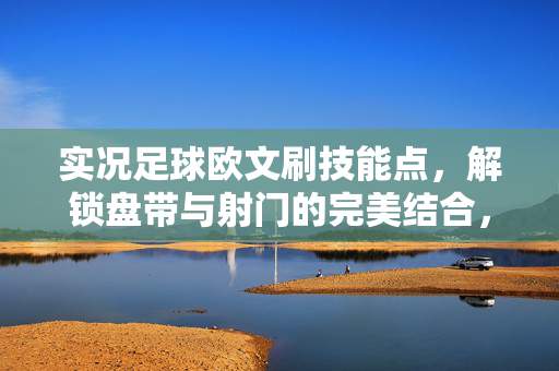 实况足球欧文刷技能点，解锁盘带与射门的完美结合，用技巧让欧文成为场上神级前锋？