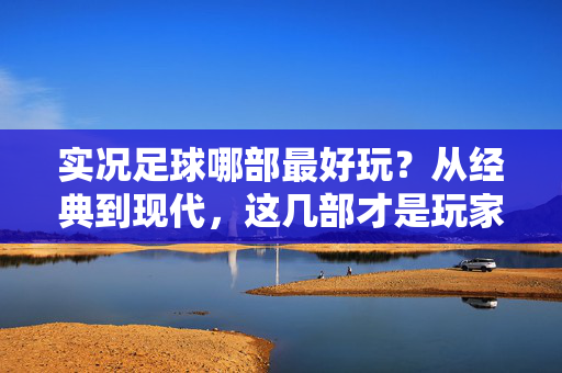 实况足球哪部最好玩？从经典到现代，这几部才是玩家心中的王炸