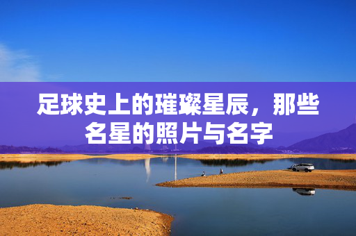 足球史上的璀璨星辰，那些名星的照片与名字