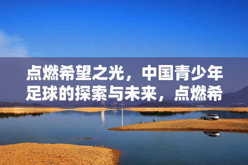 点燃希望之光，中国青少年足球的探索与未来，点燃希望之光，中国青少年足球的探索与未来