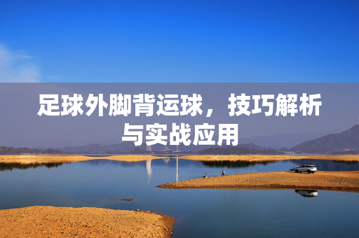 足球外脚背运球，技巧解析与实战应用