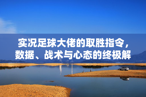 实况足球大佬的取胜指令，数据、战术与心态的终极解码