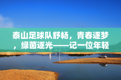 泰山足球队舒畅，青春逐梦，绿茵逐光——记一位年轻球员的足球旅程