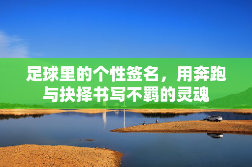 足球里的个性签名，用奔跑与抉择书写不羁的灵魂