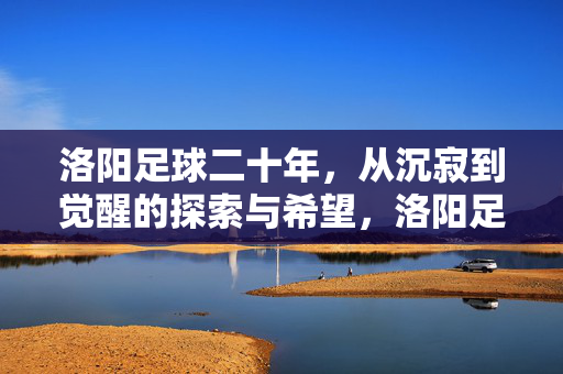洛阳足球二十年，从沉寂到觉醒的探索与希望，洛阳足球二十年，从沉寂到觉醒的探索与希望