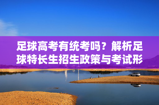足球高考有统考吗？解析足球特长生招生政策与考试形式，足球高考有统考吗？解析足球特长生招生政策与考试形式