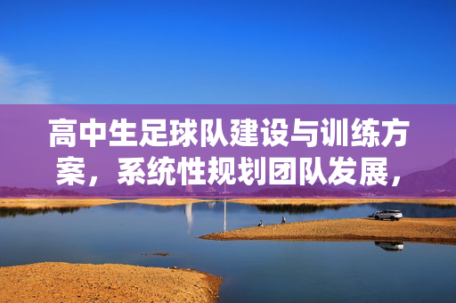 高中生足球队建设与训练方案，系统性规划团队发展，提升竞技与素养