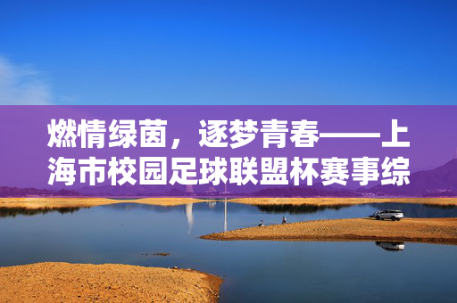 燃情绿茵，逐梦青春——上海市校园足球联盟杯赛事综述，燃情绿茵，逐梦青春——上海市校园足球联盟杯赛事综述