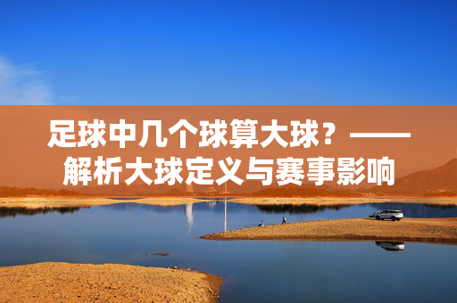 足球中几个球算大球？——解析大球定义与赛事影响