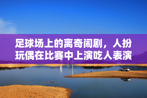 足球场上的离奇闹剧，人扮玩偶在比赛中上演吃人表演，足球场上上演离奇闹剧，人扮玩偶竟在比赛中上演吃人表演