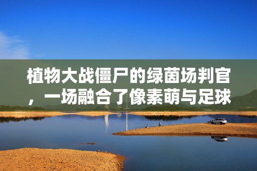 植物大战僵尸的绿茵场判官，一场融合了像素萌与足球激情的奇妙对决，植物大战僵尸的绿茵场判官，一场融合了像素萌与足球激情的奇妙对决