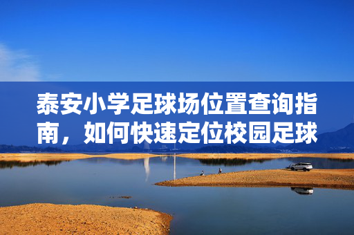泰安小学足球场位置查询指南，如何快速定位校园足球场？