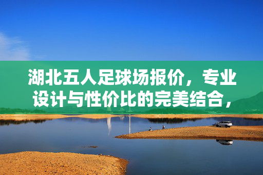 湖北五人足球场报价，专业设计与性价比的完美结合，满足运动需求