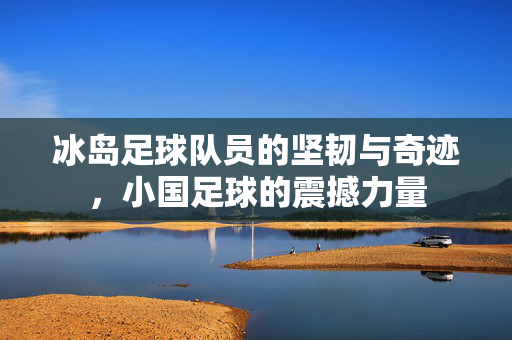 冰岛足球队员的坚韧与奇迹，小国足球的震撼力量