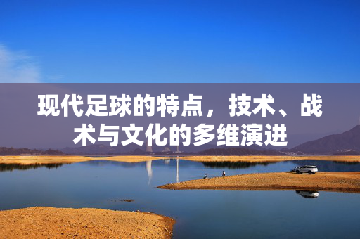 现代足球的特点,技术、战术与文化的多维演进