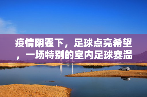 疫情阴霾下，足球点亮希望，一场特别的室内足球赛温暖人心