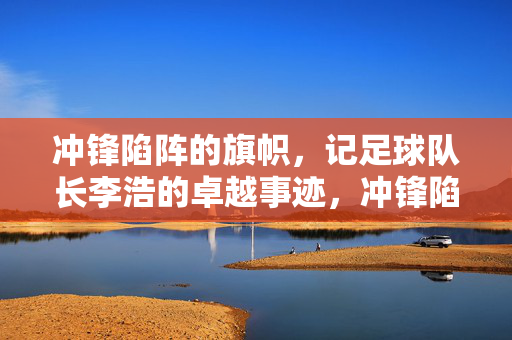 冲锋陷阵的旗帜，记足球队长李浩的卓越事迹，冲锋陷阵的旗帜，记足球队长李浩的卓越事迹