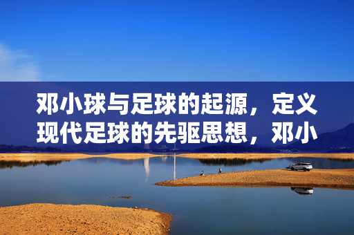 邓小球与足球的起源，定义现代足球的先驱思想，邓小球，足球起源的先行者，定义现代足球思想的先驱