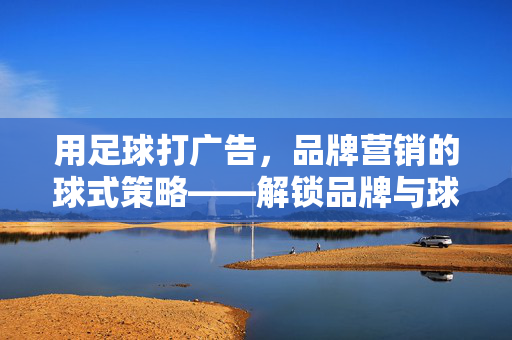 用足球打广告，品牌营销的球式策略——解锁品牌与球迷的连接密码
