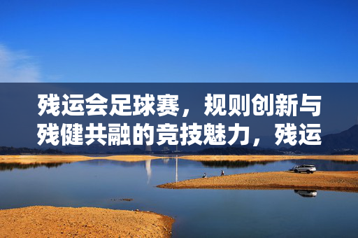 残运会足球赛，规则创新与残健共融的竞技魅力，残运会足球赛，规则创新与残健共融的竞技魅力